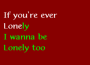 If you're ever
Lonely

I wanna be
Lonely too