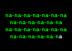 na-na-na-na-na-na-na
na-na-na-na-na-na

na-na-na-na-na-na-na
na-na-na-na-na-na