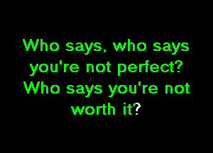 Who says, who says
you're not perfect?

Who says you're not
worth it?