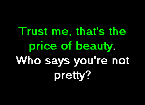 Trust me, that's the
price of beauty.

Who says you're not
pretty?