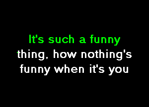 It's such a funny

thing, how nothing's
funny when it's you