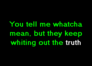 You tell me whatcha

mean, but they keep
whiting out the truth