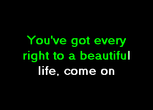 You've got every

right to a beautiful
life, come on