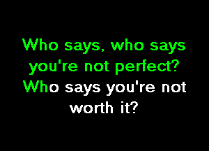 Who says, who says
you're not perfect?

Who says you're not
worth it?