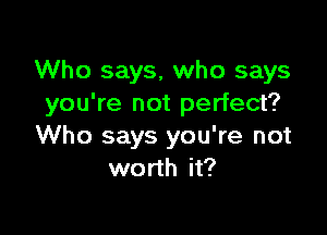 Who says, who says
you're not perfect?

Who says you're not
worth it?