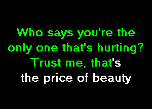 Who says you're the
only one that's hurting?

Trust me, that's
the price of beauty