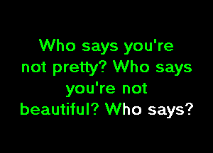 Who says you're
not pretty? Who says

you're not
beautiful? Who says?