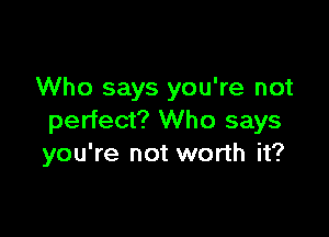 Who says you're not

perfect? Who says
you're not worth it?