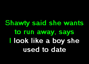 Shawty said she wants

to run away, says
I look like a boy she
used to date