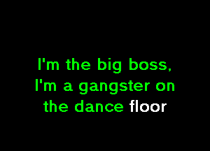 I'm the big boss,

I'm a gangster on
the dance floor