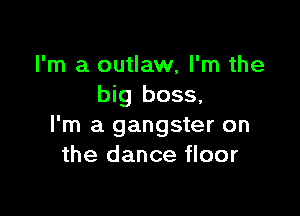I'm a outlaw, I'm the
big boss,

I'm a gangster on
the dance floor