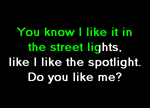 You knowl like it in
the street lights,

like I like the spotlight.
Do you like me?