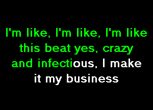 I'm like, I'm like, I'm like
this beat yes, crazy
and infectious, I make
it my business