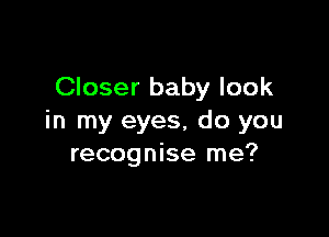 Closer baby look

in my eyes, do you
recognise me?