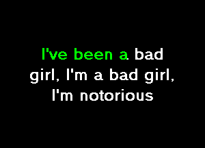I've been a bad

girl, I'm a bad girl,
I'm notorious