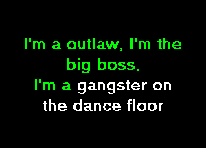 I'm a outlaw, I'm the
big boss,

I'm a gangster on
the dance floor