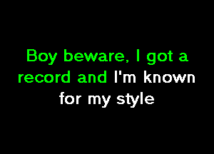 Boy beware, I got a

record and I'm known
for my style