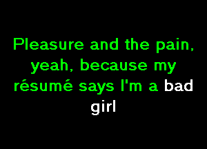 Pleasure and the pain,
yeah. because my

n'esum says I'm a bad
girl