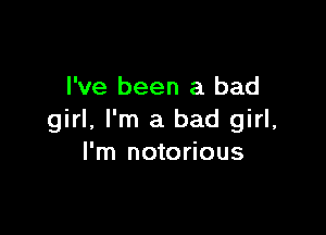 I've been a bad

girl, I'm a bad girl,
I'm notorious