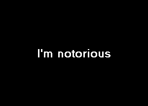 I'm notorious