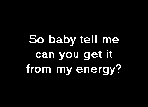 80 baby tell me

can you get it
from my energy?