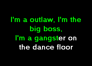 I'm a outlaw, I'm the
big boss,

I'm a gangster on
the dance floor