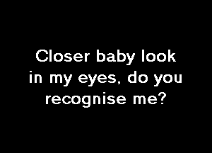 Closer baby look

in my eyes, do you
recognise me?