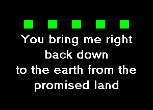 El El E El D
You bring me right

back down
to the earth from the
promised land