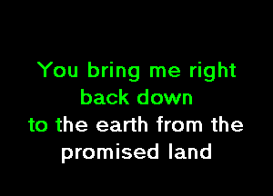 You bring me right

back down
to the earth from the
promised land