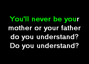 You'll never be your
mother or your father

do you understand?
Do you understand?