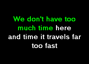 We don't have too
much time here

and time it travels far
too fast