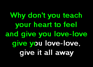 Why don't you teach
your heart to feel

and give you love-love
give you Iove-love,
give it all away