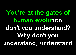 You're at the gates of
human evolution
don't you understand?
Why don't you
understand, understand