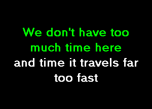 We don't have too
much time here

and time it travels far
too fast