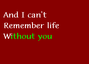 And I can't
Remember life

Without you