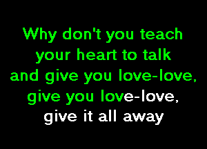 Why don't you teach
your heart to talk

and give you Iove-love,
give you love-love,
give it all away