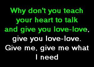 Why don't you teach
your heart to talk
and give you love-love,
give you love-love.
Give me, give me what
lneed