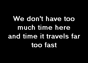 We don't have too
much time here

and time it travels far
too fast