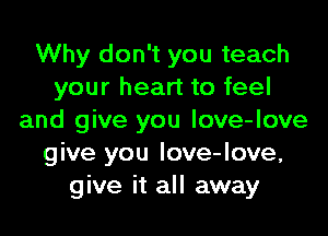 Why don't you teach
your heart to feel

and give you love-love
give you Iove-love,
give it all away