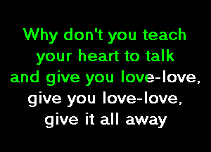 Why don't you teach
your heart to talk

and give you Iove-love,
give you love-love,
give it all away