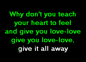 Why don't you teach
your heart to feel

and give you love-love
give you Iove-love,
give it all away