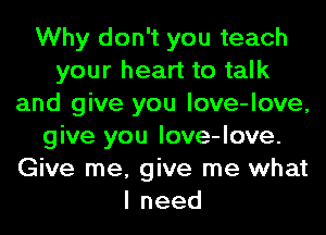 Why don't you teach
your heart to talk
and give you love-love,
give you love-love.
Give me, give me what
lneed