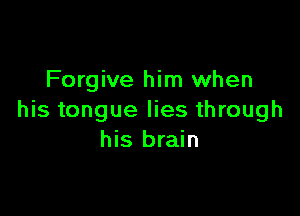 Forgive him when

his tongue lies through
his brain