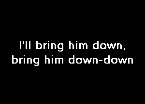 I'll bring him down,

bring him down-down