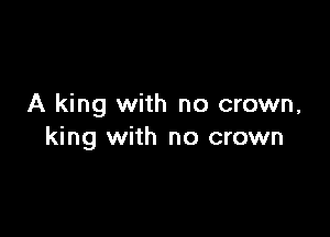 A king with no crown,

king with no crown