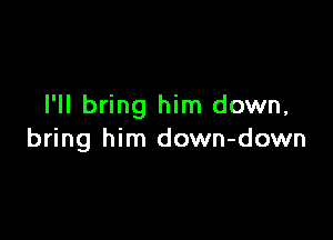 I'll bring him down,

bring him down-down