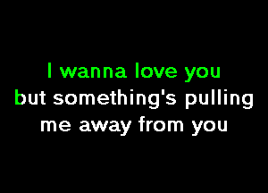 I wanna love you

but something's pulling
me away from you