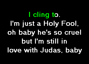 I cling to.
I'm just a Holy Fool,

oh baby he's so cruel
but I'm still in
love with Judas, baby