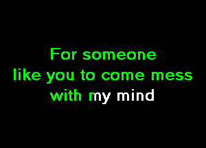 For someone

like you to come mess
with my mind
