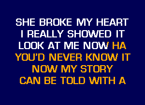 SHE BROKE MY HEART
I REALLY SHOWED IT
LOOK AT ME NOW HA

YOU'D NEVER KNOW IT

NOW MY STORY

CAN BE TOLD WITH A